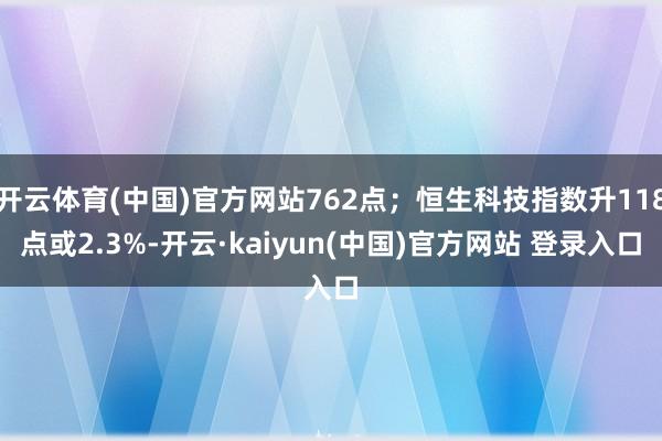 开云体育(中国)官方网站762点;恒生科技指数升118点或2.3%-开云·kaiyun(中国)官方网站 登录入口
