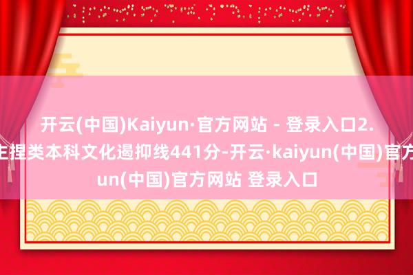 开云(中国)Kaiyun·官方网站 - 登录入口　　2.艺术类：播音主捏类本科文化遏抑线441分-开云·kaiyun(中国)官方网站 登录入口