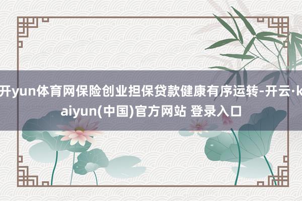 开yun体育网保险创业担保贷款健康有序运转-开云·kaiyun(中国)官方网站 登录入口