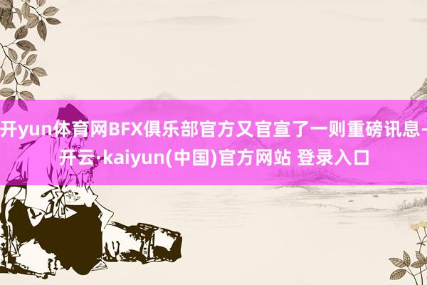 开yun体育网BFX俱乐部官方又官宣了一则重磅讯息-开云·kaiyun(中国)官方网站 登录入口