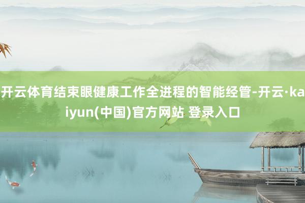 开云体育结束眼健康工作全进程的智能经管-开云·kaiyun(中国)官方网站 登录入口