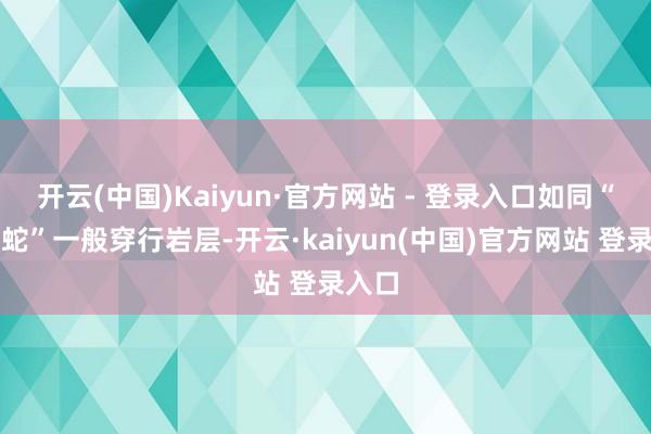 开云(中国)Kaiyun·官方网站 - 登录入口如同“贪馋蛇”一般穿行岩层-开云·kaiyun(中国)官方网站 登录入口