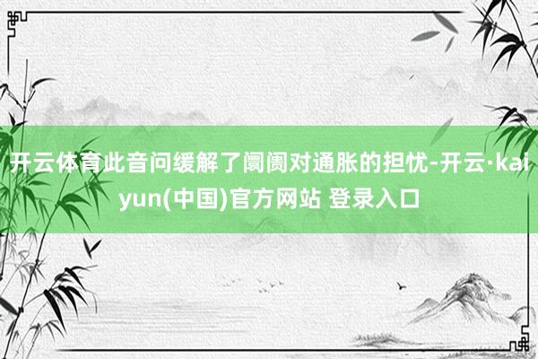 开云体育此音问缓解了阛阓对通胀的担忧-开云·kaiyun(中国)官方网站 登录入口