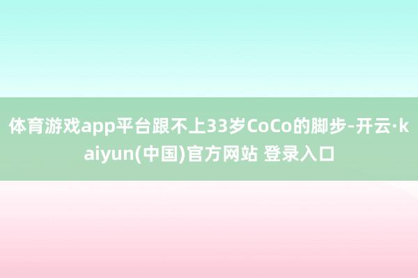体育游戏app平台跟不上33岁CoCo的脚步-开云·kaiyun(中国)官方网站 登录入口