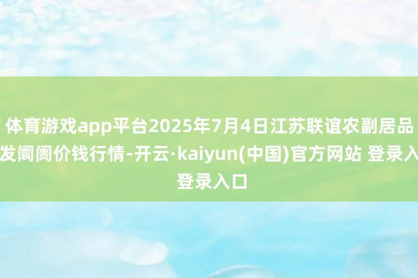 体育游戏app平台2025年7月4日江苏联谊农副居品批发阛阓价钱行情-开云·kaiyun(中国)官方网站 登录入口