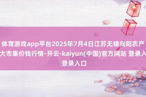体育游戏app平台2025年7月4日江苏无锡向阳农产物大市集价钱行情-开云·kaiyun(中国)官方网站 登录入口