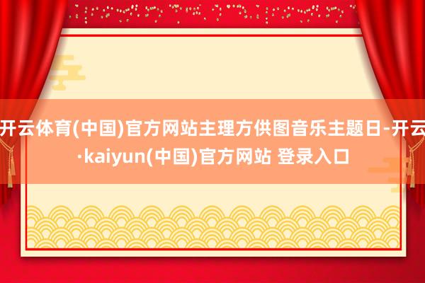开云体育(中国)官方网站主理方供图音乐主题日-开云·kaiyun(中国)官方网站 登录入口