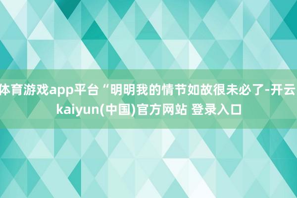 体育游戏app平台“明明我的情节如故很未必了-开云·kaiyun(中国)官方网站 登录入口