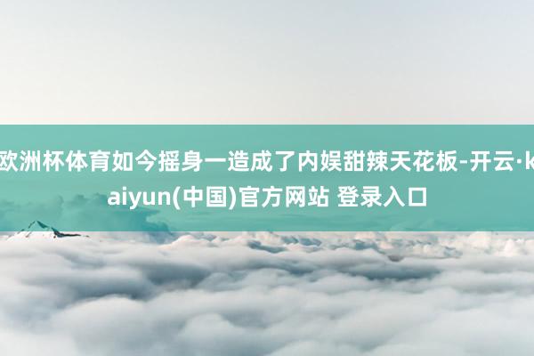 欧洲杯体育如今摇身一造成了内娱甜辣天花板-开云·kaiyun(中国)官方网站 登录入口