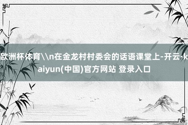 欧洲杯体育\n在金龙村村委会的话语课堂上-开云·kaiyun(中国)官方网站 登录入口