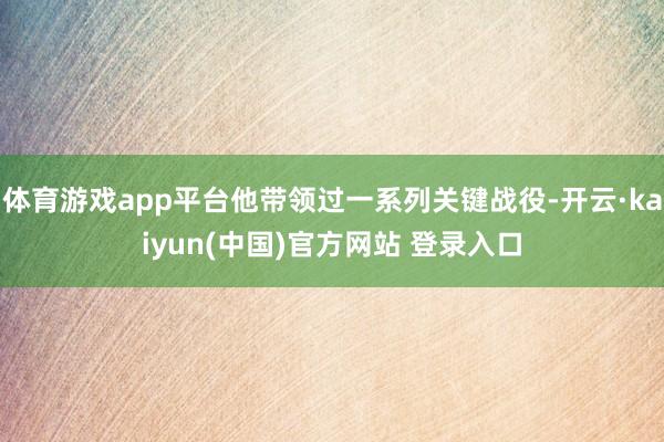 体育游戏app平台他带领过一系列关键战役-开云·kaiyun(中国)官方网站 登录入口