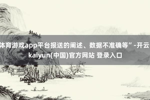 体育游戏app平台报送的阐述、数据不准确等”-开云·kaiyun(中国)官方网站 登录入口