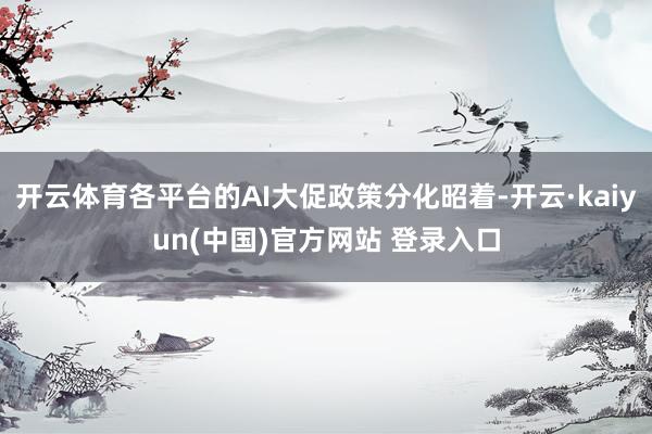 开云体育各平台的AI大促政策分化昭着-开云·kaiyun(中国)官方网站 登录入口