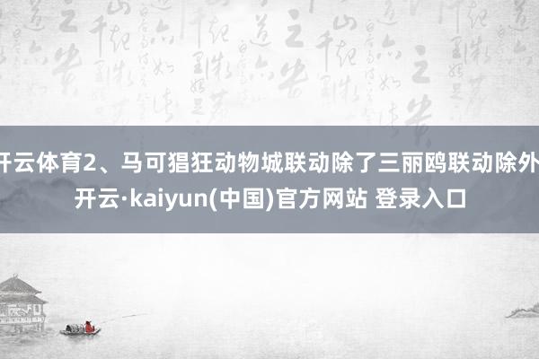 开云体育2、马可猖狂动物城联动除了三丽鸥联动除外-开云·kaiyun(中国)官方网站 登录入口