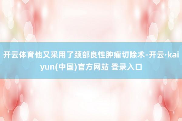 开云体育他又采用了颈部良性肿瘤切除术-开云·kaiyun(中国)官方网站 登录入口