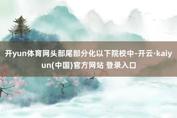 开yun体育网头部尾部分化以下院校中-开云·kaiyun(中国)官方网站 登录入口