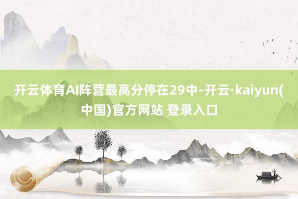 开云体育AI阵营最高分停在29中-开云·kaiyun(中国)官方网站 登录入口