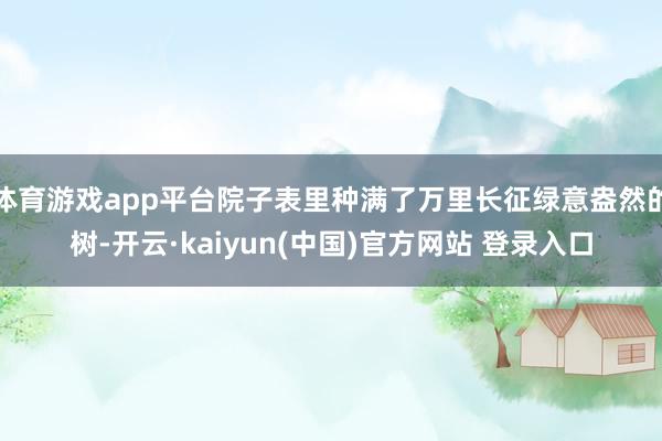 体育游戏app平台院子表里种满了万里长征绿意盎然的树-开云·kaiyun(中国)官方网站 登录入口