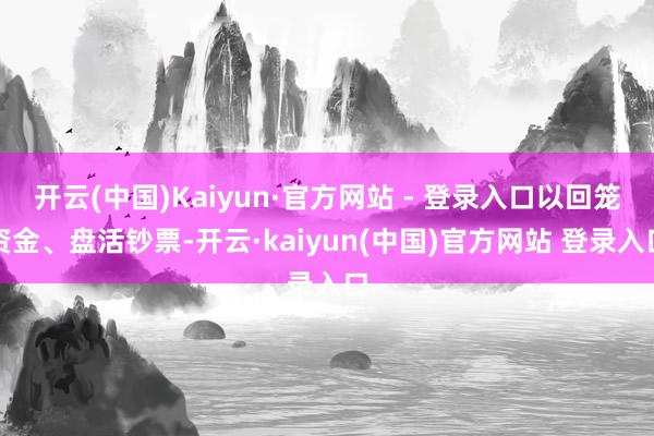 开云(中国)Kaiyun·官方网站 - 登录入口以回笼资金、盘活钞票-开云·kaiyun(中国)官方网站 登录入口
