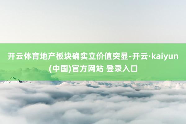 开云体育地产板块确实立价值突显-开云·kaiyun(中国)官方网站 登录入口