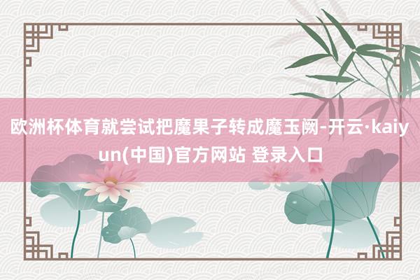 欧洲杯体育就尝试把魔果子转成魔玉阙-开云·kaiyun(中国)官方网站 登录入口