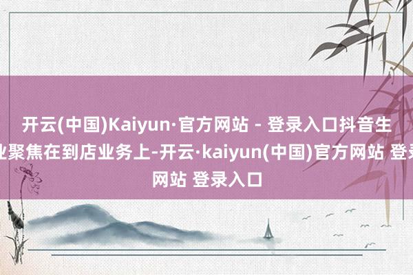 开云(中国)Kaiyun·官方网站 - 登录入口抖音生涯职业聚焦在到店业务上-开云·kaiyun(中国)官方网站 登录入口