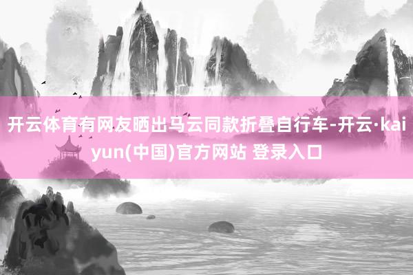 开云体育有网友晒出马云同款折叠自行车-开云·kaiyun(中国)官方网站 登录入口