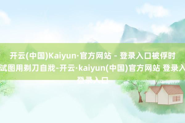 开云(中国)Kaiyun·官方网站 - 登录入口被俘时他试图用剃刀自戕-开云·kaiyun(中国)官方网站 登录入口