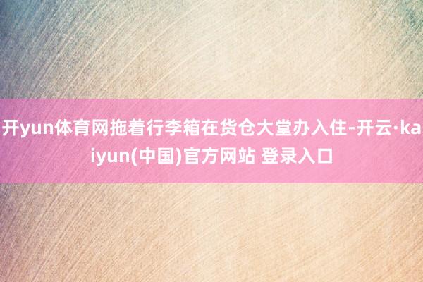 开yun体育网拖着行李箱在货仓大堂办入住-开云·kaiyun(中国)官方网站 登录入口