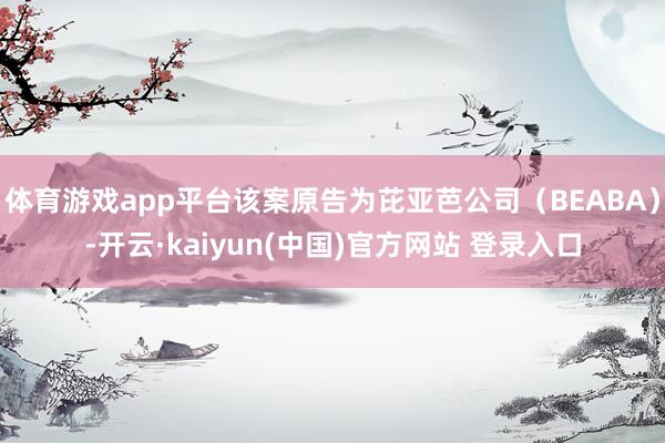 体育游戏app平台该案原告为芘亚芭公司（BEABA）-开云·kaiyun(中国)官方网站 登录入口