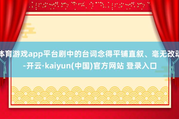 体育游戏app平台剧中的台词念得平铺直叙、毫无改动-开云·kaiyun(中国)官方网站 登录入口