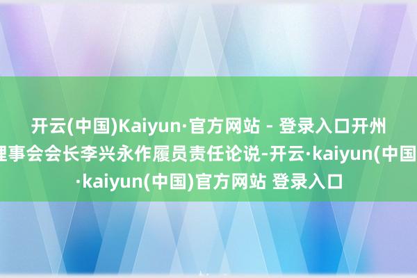 开云(中国)Kaiyun·官方网站 - 登录入口开州区旅游协会第二届理事会会长李兴永作履员责任论说-开云·kaiyun(中国)官方网站 登录入口