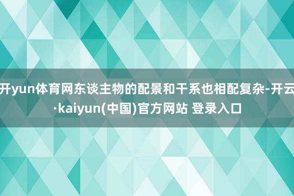 开yun体育网东谈主物的配景和干系也相配复杂-开云·kaiyun(中国)官方网站 登录入口