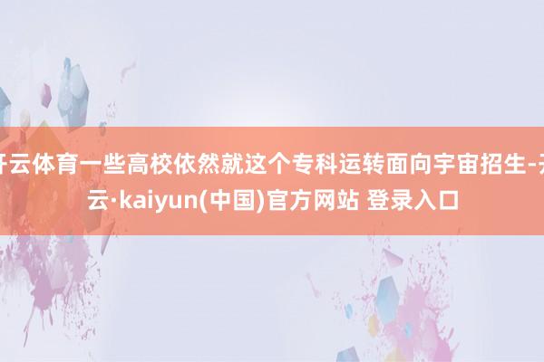 开云体育一些高校依然就这个专科运转面向宇宙招生-开云·kaiyun(中国)官方网站 登录入口