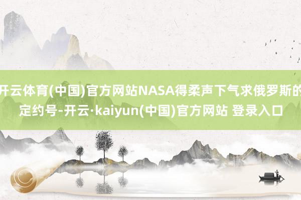 开云体育(中国)官方网站NASA得柔声下气求俄罗斯的定约号-开云·kaiyun(中国)官方网站 登录入口