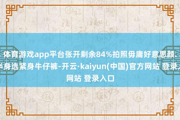 体育游戏app平台张开剩余84%拍照毋庸好意思颜.下半身选紧身牛仔裤-开云·kaiyun(中国)官方网站 登录入口