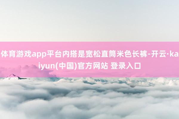 体育游戏app平台内搭是宽松直筒米色长裤-开云·kaiyun(中国)官方网站 登录入口