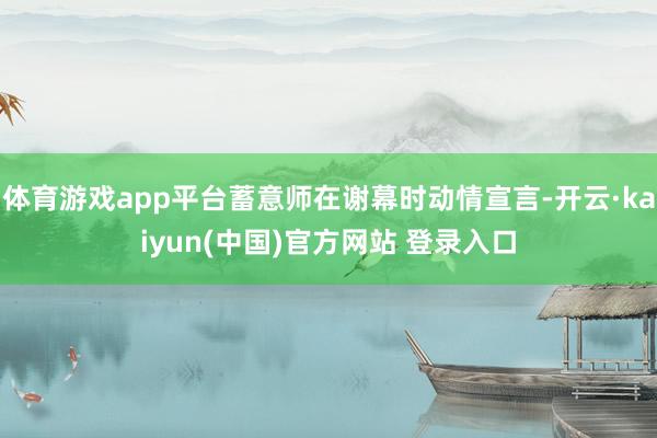 体育游戏app平台蓄意师在谢幕时动情宣言-开云·kaiyun(中国)官方网站 登录入口