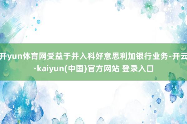 开yun体育网受益于并入科好意思利加银行业务-开云·kaiyun(中国)官方网站 登录入口