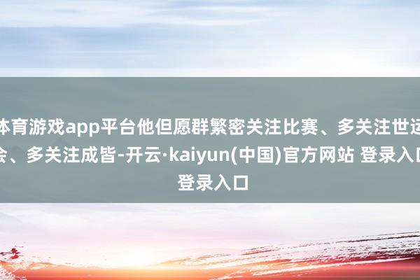 体育游戏app平台他但愿群繁密关注比赛、多关注世运会、多关注成皆-开云·kaiyun(中国)官方网站 登录入口