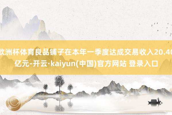 欧洲杯体育良品铺子在本年一季度达成交易收入20.40亿元-开云·kaiyun(中国)官方网站 登录入口