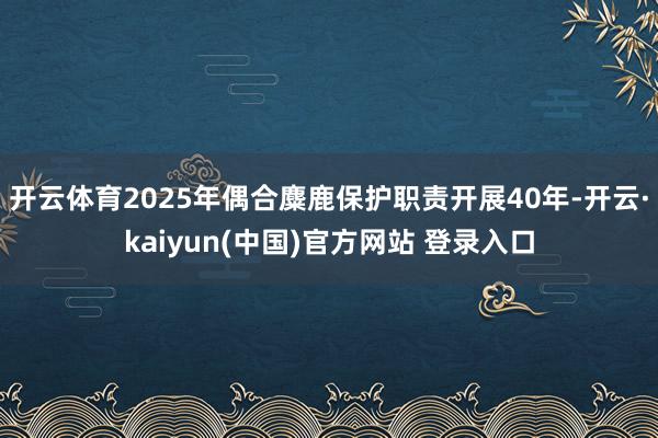 开云体育2025年偶合麋鹿保护职责开展40年-开云·kaiyun(中国)官方网站 登录入口