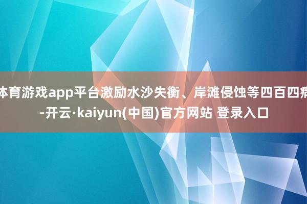 体育游戏app平台激励水沙失衡、岸滩侵蚀等四百四病-开云·kaiyun(中国)官方网站 登录入口