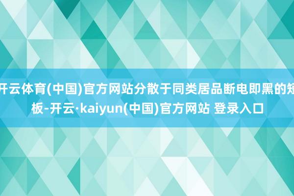 开云体育(中国)官方网站分散于同类居品断电即黑的短板-开云·kaiyun(中国)官方网站 登录入口