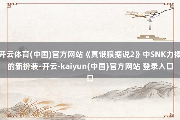 开云体育(中国)官方网站《真饿狼据说2》中SNK力捧的新扮装-开云·kaiyun(中国)官方网站 登录入口