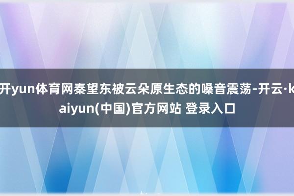 开yun体育网秦望东被云朵原生态的嗓音震荡-开云·kaiyun(中国)官方网站 登录入口
