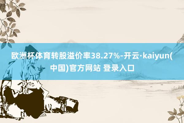 欧洲杯体育转股溢价率38.27%-开云·kaiyun(中国)官方网站 登录入口