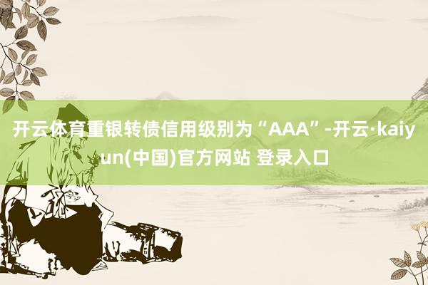 开云体育重银转债信用级别为“AAA”-开云·kaiyun(中国)官方网站 登录入口