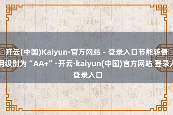 开云(中国)Kaiyun·官方网站 - 登录入口节能转债信用级别为“AA+”-开云·kaiyun(中国)官方网站 登录入口