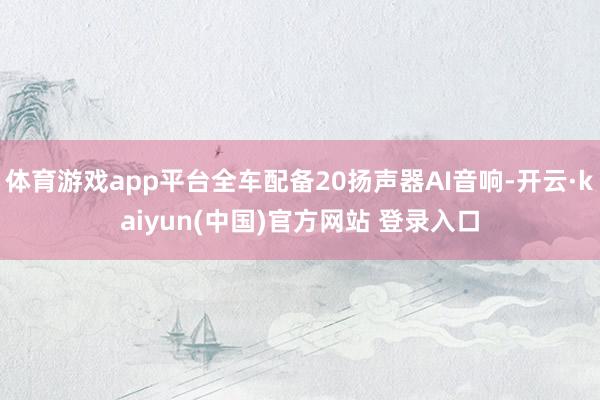 体育游戏app平台全车配备20扬声器AI音响-开云·kaiyun(中国)官方网站 登录入口